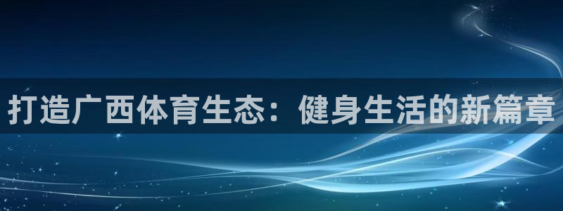 意昂体育4平台是正规平台吗知乎：打造广西体育生态：健