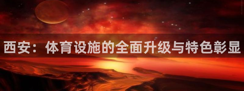 意昂体育4软件：西安：体育设施的全面升级与特色彰显
