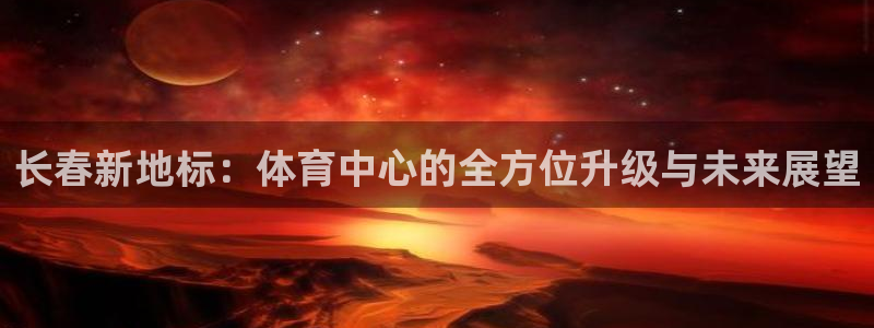 意昂体育4软件：长春新地标：体育中心的全方位升级与未来展望 