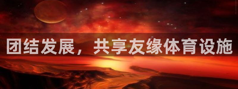 意昂体育4招商电话是多少啊：团结发展，共享友缘体育设