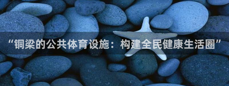 意昂4娱乐代理怎么样：“铜梁的公共体育设施：构建全民健康生活
