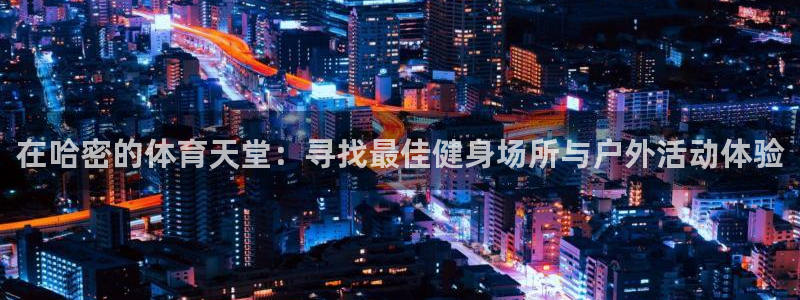意昂4官方：在哈密的体育天堂：寻找最佳健身场所与户外活动体验
