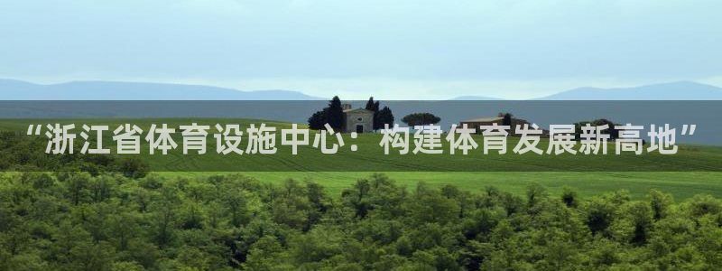 意昂4娱乐平台：“浙江省体育设施中心：构建体育发展新
