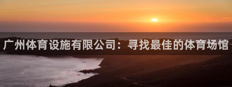 意昂4娱乐平台：广州体育设施有限公司：寻找最佳的体育