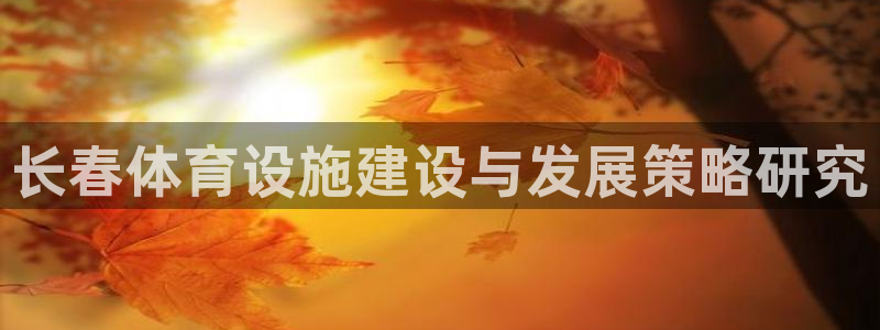 意昂4集团官网首页网址：长春体育设施建设与发展策略研