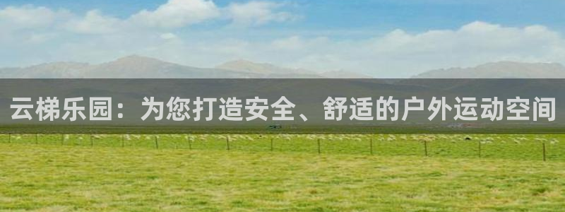 意昂体育4平台APP：云梯乐园：为您打造安全、舒适的