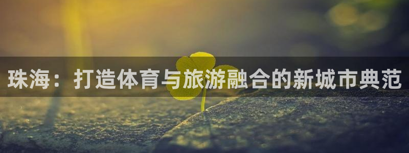 意昂体育4平台APP：珠海：打造体育与旅游融合的新城