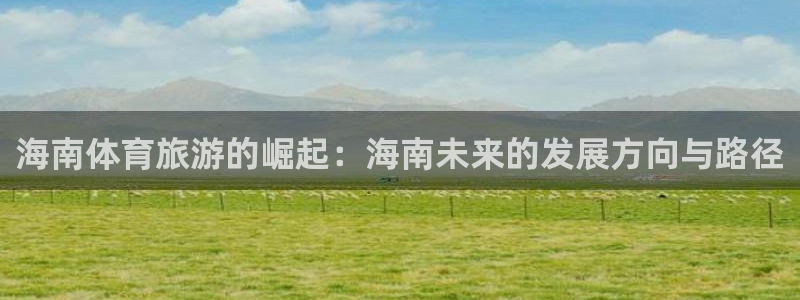 意昂4娱乐首页官网下载：海南体育旅游的崛起：海南未来