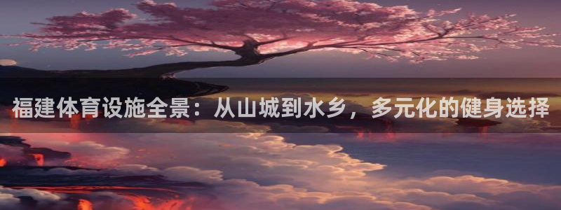 意昂4代理：福建体育设施全景：从山城到水乡，多元化的