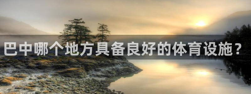 意昂体育4官方客服电话：巴中哪个地方具备良好的体育设