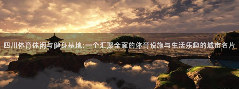 意昂体育4平台假的吗是真的吗：四川体育休闲与健身基地