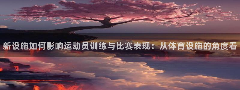 意昂4娱乐首页官网下载：新设施如何影响运动员训练与比赛表现：