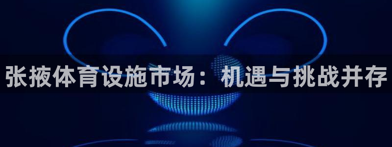 意昂4官网：张掖体育设施市场：机遇与挑战并存