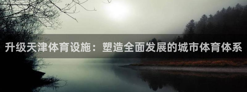 意昂体育4注册：升级天津体育设施：塑造全面发展的城市