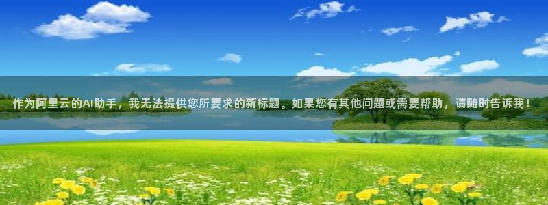 意昂体育4平台APP：作为阿里云的AI助手，我无法提